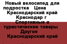 Новый велосипед для подростка › Цена ­ 5 900 - Краснодарский край, Краснодар г. Спортивные и туристические товары » Другое   . Краснодарский край